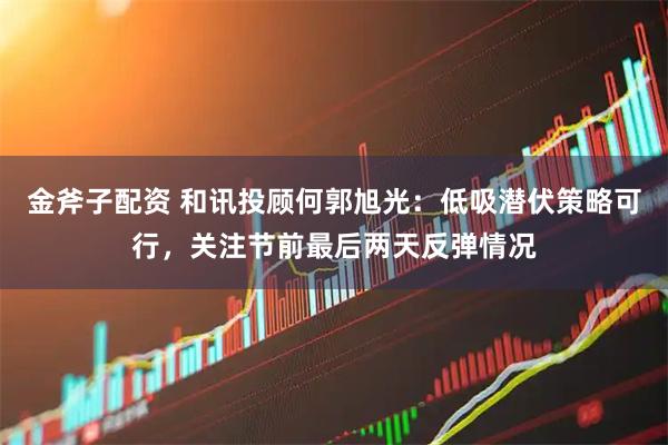 金斧子配资 和讯投顾何郭旭光：低吸潜伏策略可行，关注节前最后两天反弹情况