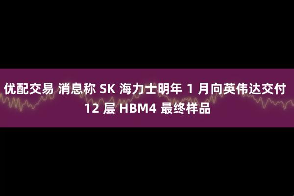优配交易 消息称 SK 海力士明年 1 月向英伟达交付 12 层 HBM4 最终样品