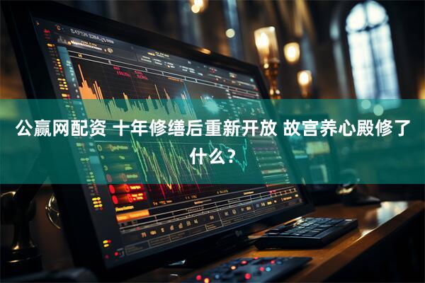 公赢网配资 十年修缮后重新开放 故宫养心殿修了什么？