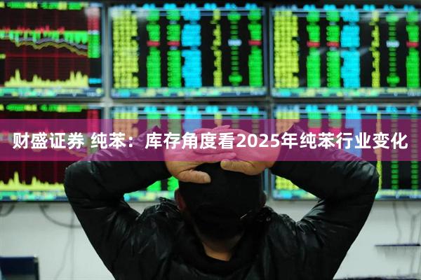 财盛证券 纯苯：库存角度看2025年纯苯行业变化