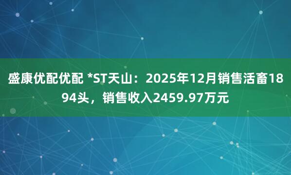 盛康优配优配 *ST天山：2025年12月销售活畜1894头，销售收入2459.97万元
