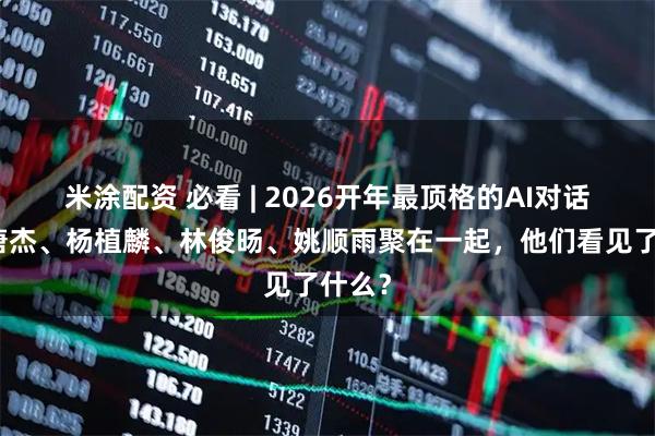 米涂配资 必看 | 2026开年最顶格的AI对话：当唐杰、杨植麟、林俊旸、姚顺雨聚在一起，他们看见了什么？