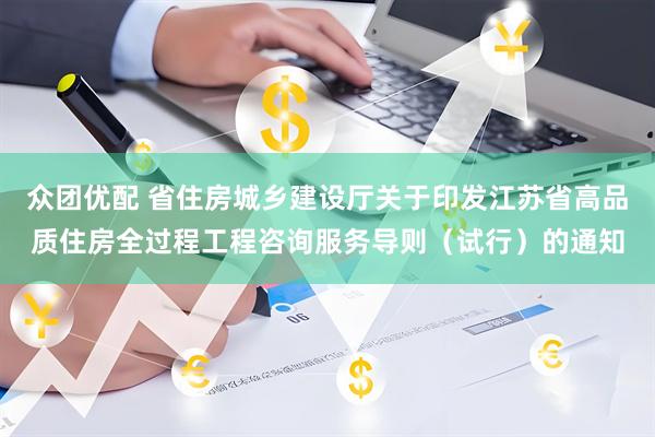 众团优配 省住房城乡建设厅关于印发江苏省高品质住房全过程工程咨询服务导则（试行）的通知