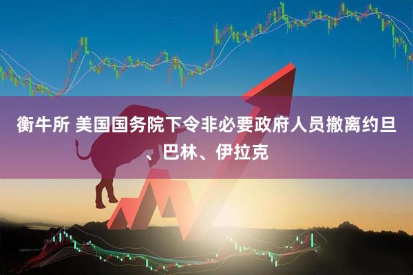 衡牛所 美国国务院下令非必要政府人员撤离约旦、巴林、伊拉克