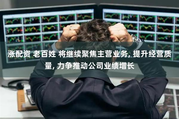 涨配资 老百姓 将继续聚焦主营业务, 提升经营质量, 力争推动公司业绩增长