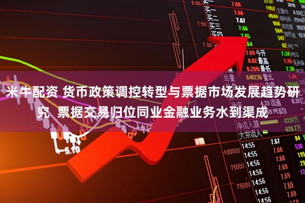米牛配资 货币政策调控转型与票据市场发展趋势研究  票据交易归位同业金融业务水到渠成