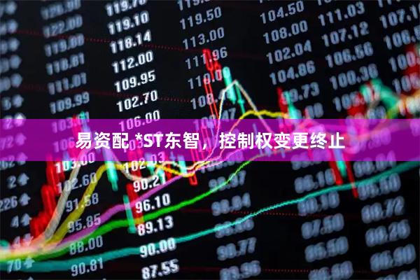 易资配 *ST东智，控制权变更终止