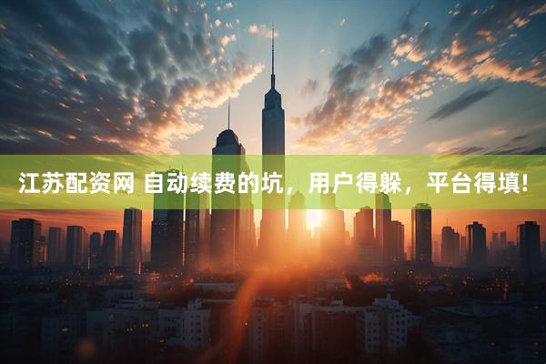 江苏配资网 自动续费的坑，用户得躲，平台得填!