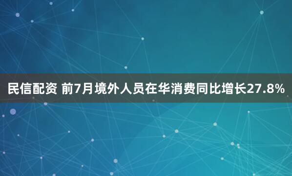 民信配资 前7月境外人员在华消费同比增长27.8%