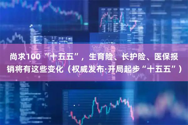 尚求100 “十五五”，生育险、长护险、医保报销将有这些变化（权威发布·开局起步“十五五”）